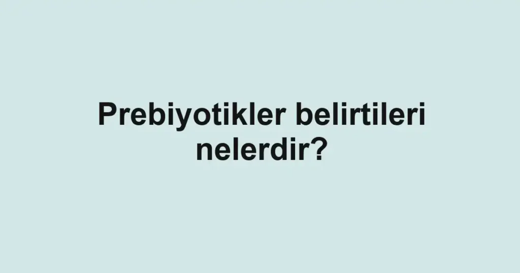 Prebiyotikler belirtileri nelerdir?