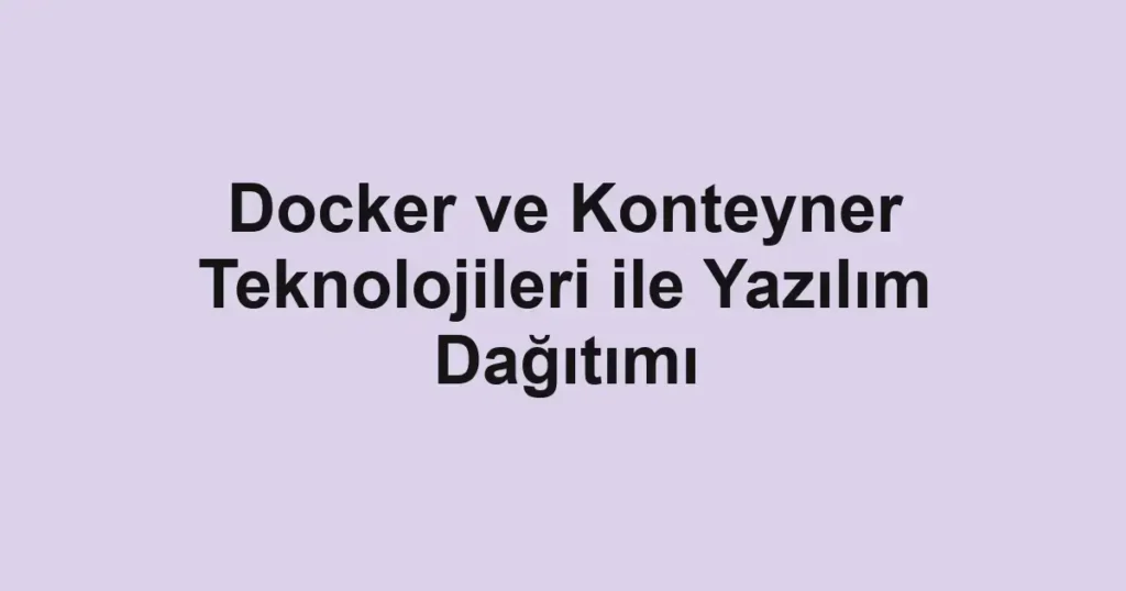 Docker ve Konteyner Teknolojileri ile Yazılım Dağıtımı